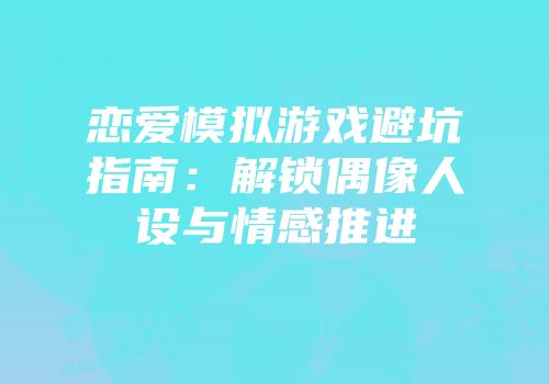 恋爱模拟游戏避坑指南：解锁偶像人设与情感推进