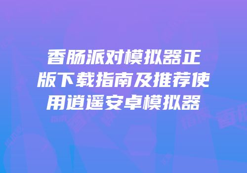 香肠派对模拟器正版下载指南及推荐使用逍遥安卓模拟器