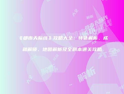 《都市天际线》攻略大全：特色解析、成就解锁、地图解析及全剧本通关攻略