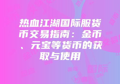 热血江湖国际服货币交易指南：金币、元宝等货币的获取与使用