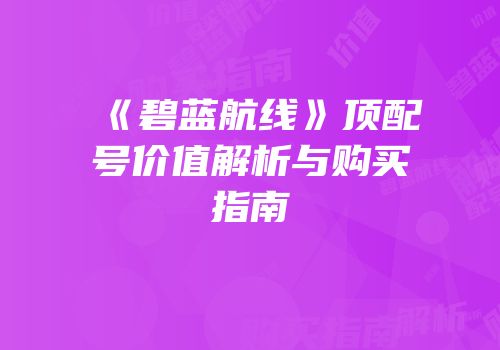 《碧蓝航线》顶配号价值解析与购买指南