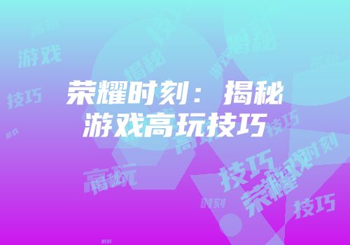 荣耀时刻：揭秘游戏高玩技巧