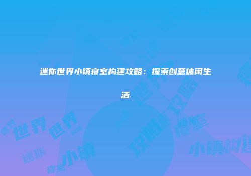 迷你世界小镇寝室构建攻略：探索创意休闲生活