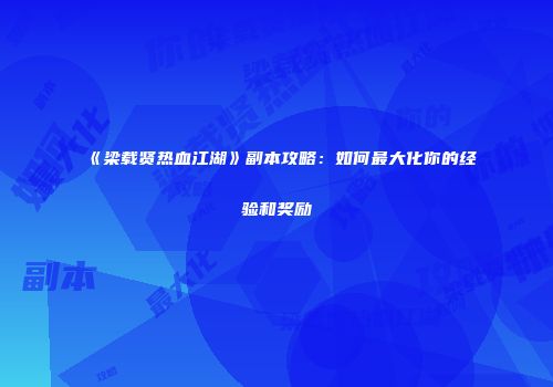 《梁载贤热血江湖》副本攻略：如何最大化你的经验和奖励