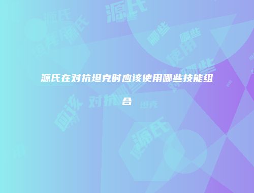 源氏在对抗坦克时应该使用哪些技能组合