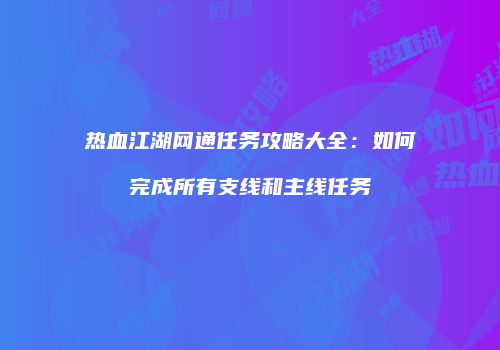 热血江湖网通任务攻略大全：如何完成所有支线和主线任务