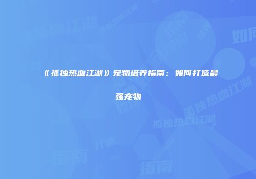 《孤独热血江湖》宠物培养指南：如何打造最强宠物