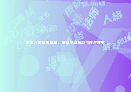 第五人格庄园揭秘：法师皮肤获取与背景故事
