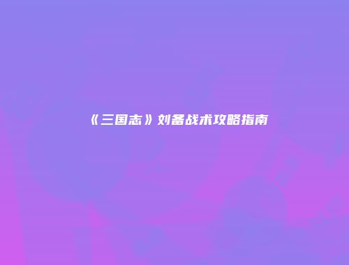 《三国志》刘备战术攻略指南