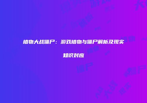 植物大战僵尸：游戏植物与僵尸解析及现实知识对应