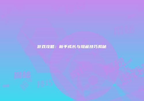 游戏攻略：新手成长与隐藏技巧揭秘