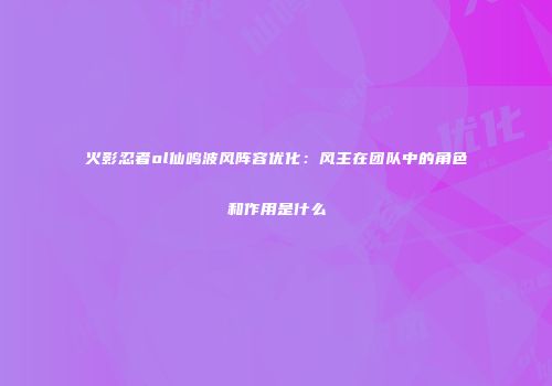火影忍者ol仙鸣波风阵容优化:风主在团队中的角色和作用是什么