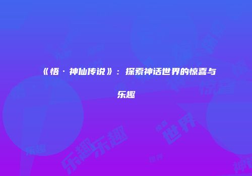 《悟·神仙传说》：探索神话世界的惊喜与乐趣