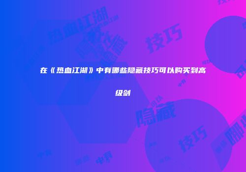 在《热血江湖》中有哪些隐藏技巧可以购买到高级剑