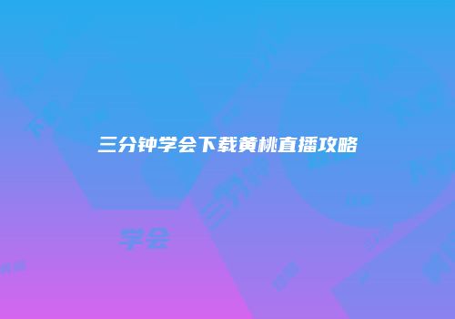 三分钟学会下载黄桃直播攻略