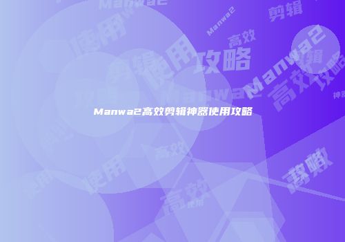 Manwa2高效剪辑神器使用攻略