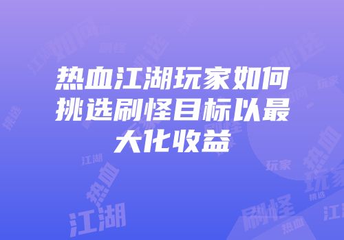 热血江湖玩家如何挑选刷怪目标以最大化收益