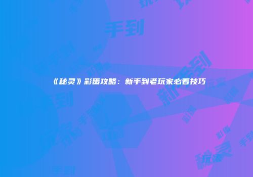 《秘灵》彩蛋攻略：新手到老玩家必看技巧