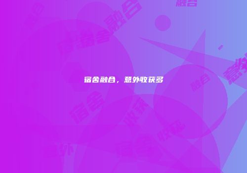 宿舍融合，意外收获多