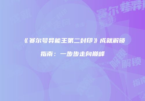《赛尔号异能王第二封印》成就解锁指南：一步步走向巅峰