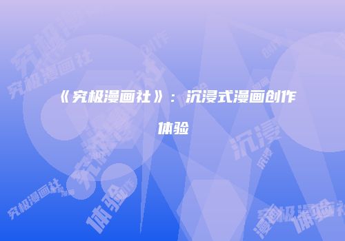 《究极漫画社》：沉浸式漫画创作体验