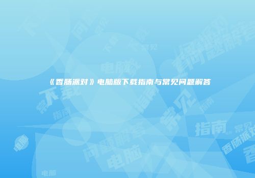 《香肠派对》电脑版下载指南与常见问题解答