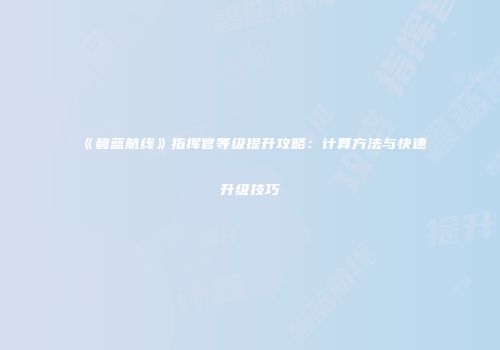 《碧蓝航线》指挥官等级提升攻略：计算方法与快速升级技巧