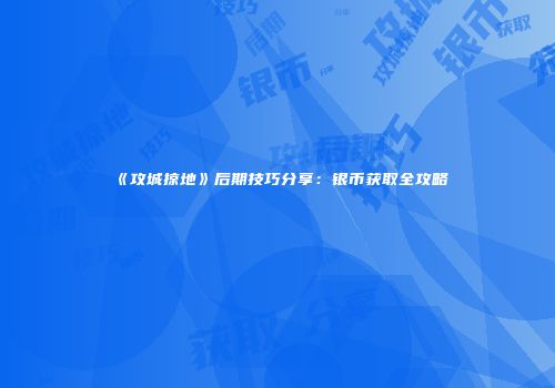 《攻城掠地》后期技巧分享：银币获取全攻略