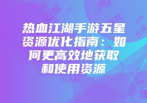 热血江湖手游五星资源优化指南：如何更高效地获取和使用资源