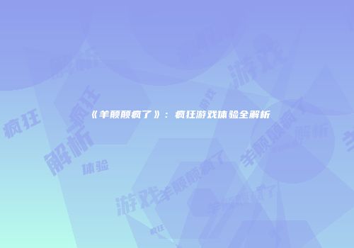 《羊颠颠疯了》：疯狂游戏体验全解析