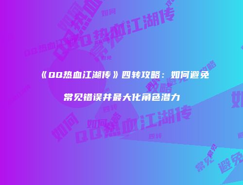 《QQ热血江湖传》四转攻略：如何避免常见错误并最大化角色潜力