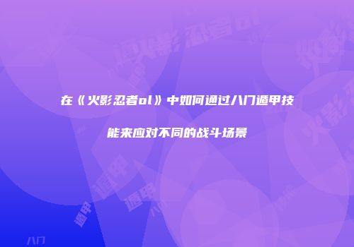 在《火影忍者ol》中如何通过八门遁甲技能来应对不同的战斗场景