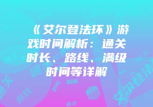 《艾尔登法环》游戏时间解析：通关时长、路线、满级时间等详解