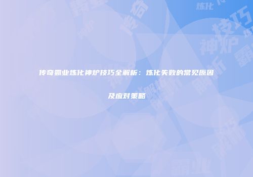 传奇霸业炼化神炉技巧全解析：炼化失败的常见原因及应对策略