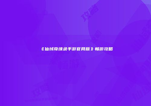 《仙域奇缘录手游官网版》畅游攻略