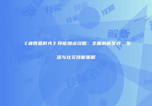 《波西亚时光》技能加点攻略：全面解析生存、生活与社交技能策略