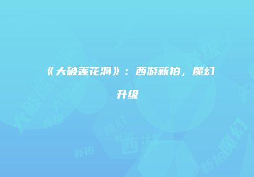 《大破莲花洞》：西游新拍，魔幻升级