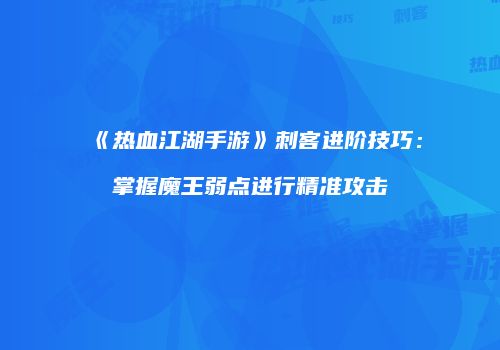《热血江湖手游》刺客进阶技巧:掌握魔王弱点进行精准攻击