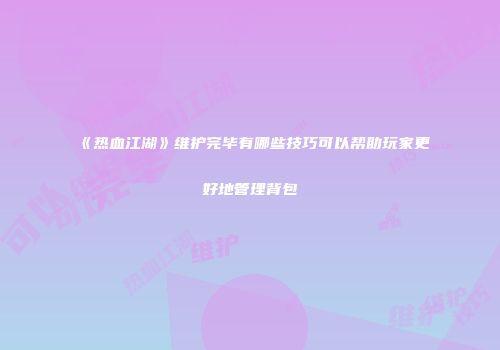 《热血江湖》维护完毕有哪些技巧可以帮助玩家更好地管理背包