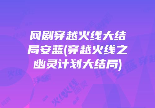 网剧穿越火线大结局安蓝(穿越火线之幽灵计划大结局)