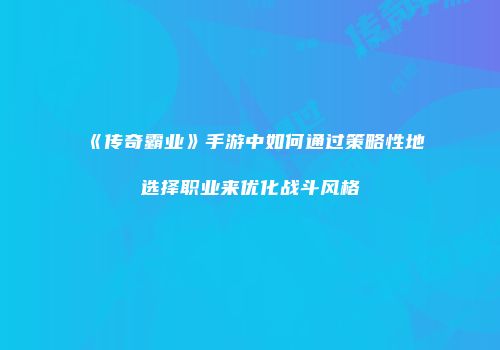 《传奇霸业》手游中如何通过策略性地选择职业来优化战斗风格