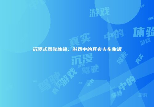 沉浸式驾驶体验：游戏中的真实卡车生活