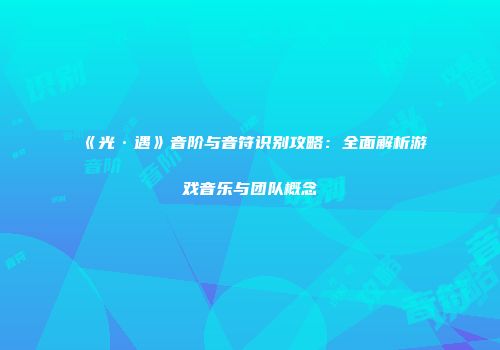 《光·遇》音阶与音符识别攻略：全面解析游戏音乐与团队概念