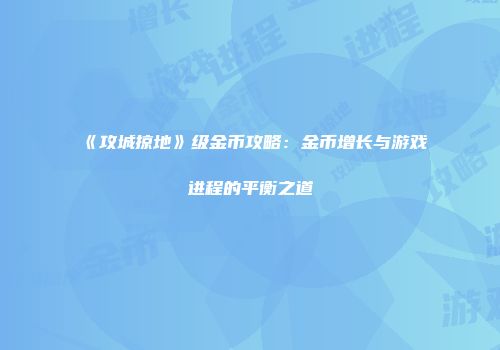 《攻城掠地》级金币攻略：金币增长与游戏进程的平衡之道