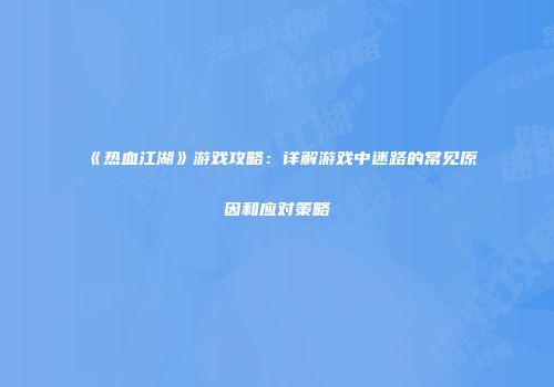 《热血江湖》游戏攻略：详解游戏中迷路的常见原因和应对策略
