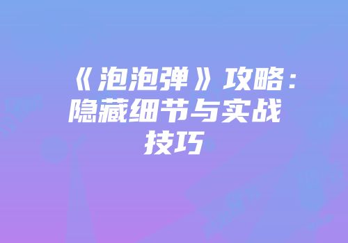 《泡泡弹》攻略：隐藏细节与实战技巧