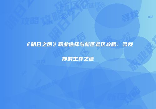 《明日之后》职业选择与新区老区攻略：寻找你的生存之道