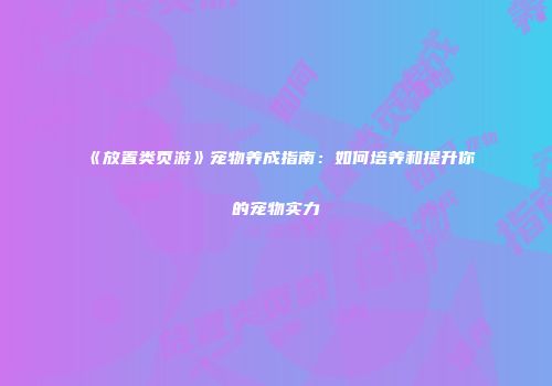 《放置类页游》宠物养成指南：如何培养和提升你的宠物实力