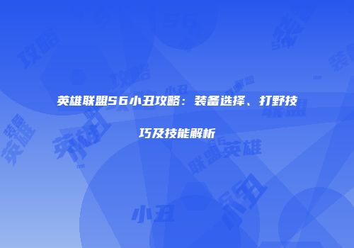 英雄联盟S6小丑攻略：装备选择、打野技巧及技能解析