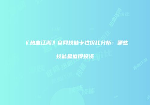《热血江湖》官网技能卡性价比分析：哪些技能最值得投资